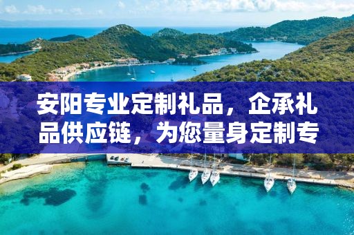 安阳专业定制礼品，企承礼品供应链，为您量身定制专属礼品