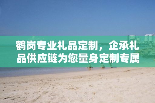 鹤岗专业礼品定制，企承礼品供应链为您量身定制专属礼品