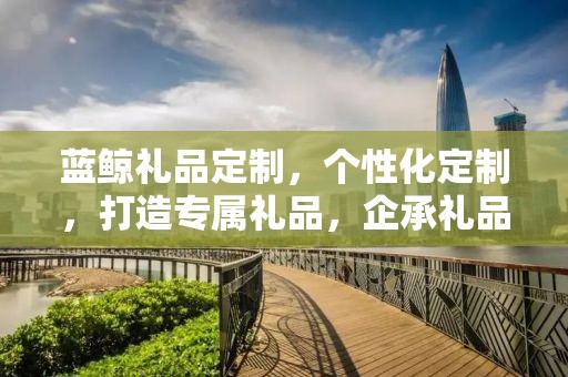 蓝鲸礼品定制，个性化定制，打造专属礼品，企承礼品供应链卓越服务